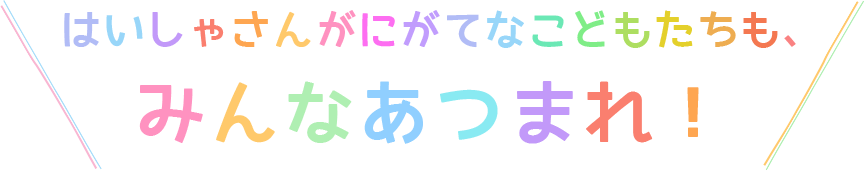 はいしゃさんがにがてなこどもたちも、みんなあつまれ！